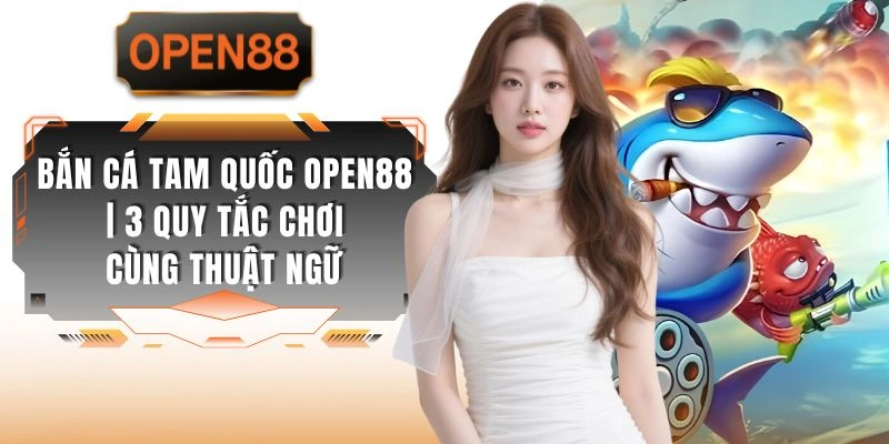 Bắn Cá Tam Quốc OPEN88 | 3 Quy Tắc Chơi Cùng Thuật Ngữ