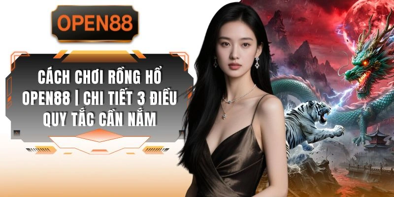 Cách Chơi Rồng Hổ OPEN88 | Chi Tiết 3 Điều Quy Tắc Cần Nắm