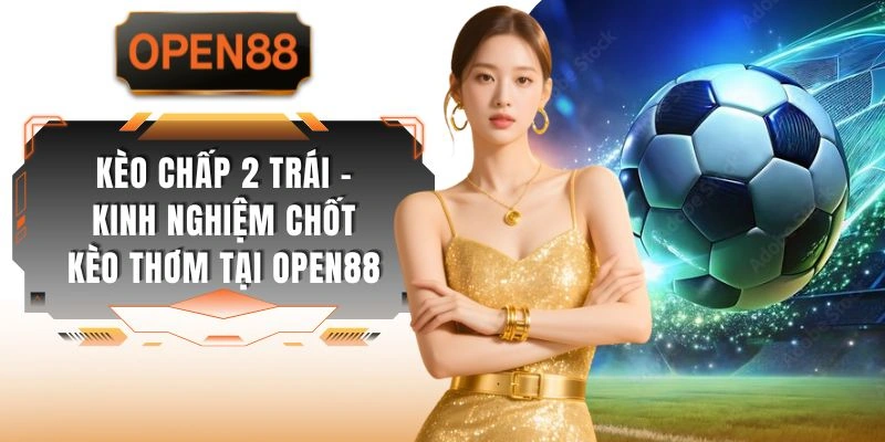 Kèo Chấp 2 Trái - Kinh Nghiệm Chốt Kèo Thơm Tại OPEN88