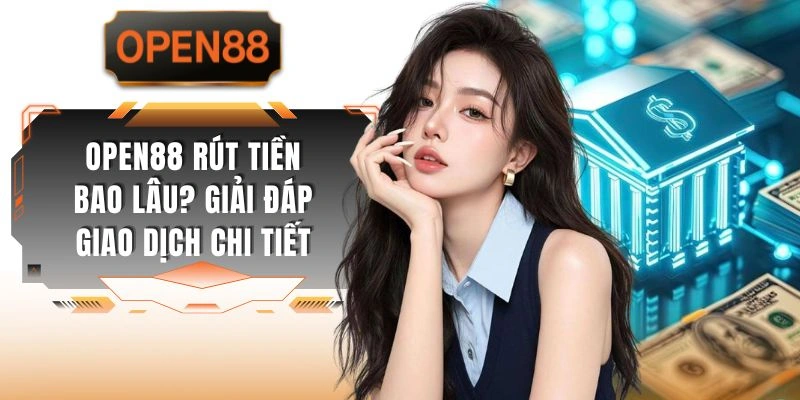 OPEN88 Rút Tiền Bao Lâu? Giải Đáp Giao Dịch Chi Tiết